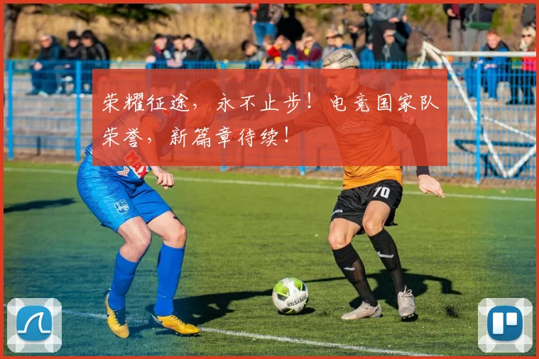 荣耀征途，永不止步！电竞国家队荣誉，新篇章待续！