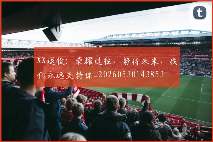XX退役：荣耀过往，静待未来，我们永远支持你_20260530143853