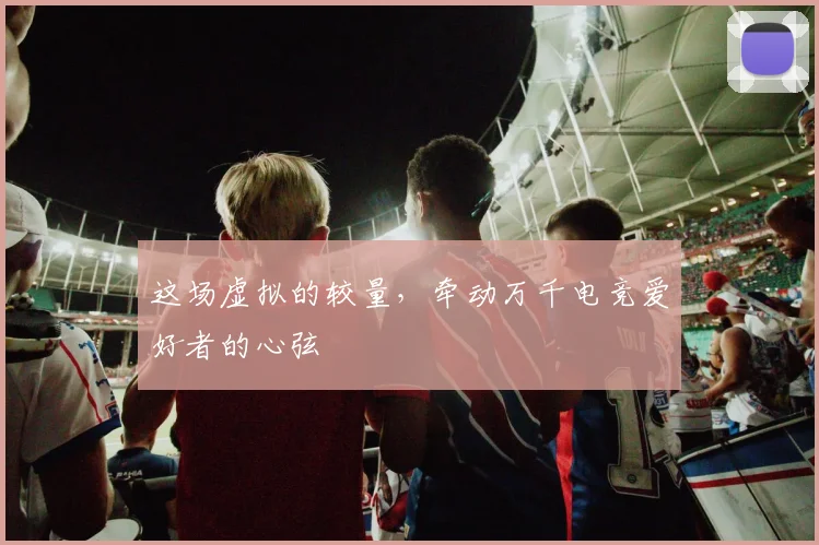 这场虚拟的较量，牵动万千电竞爱好者的心弦