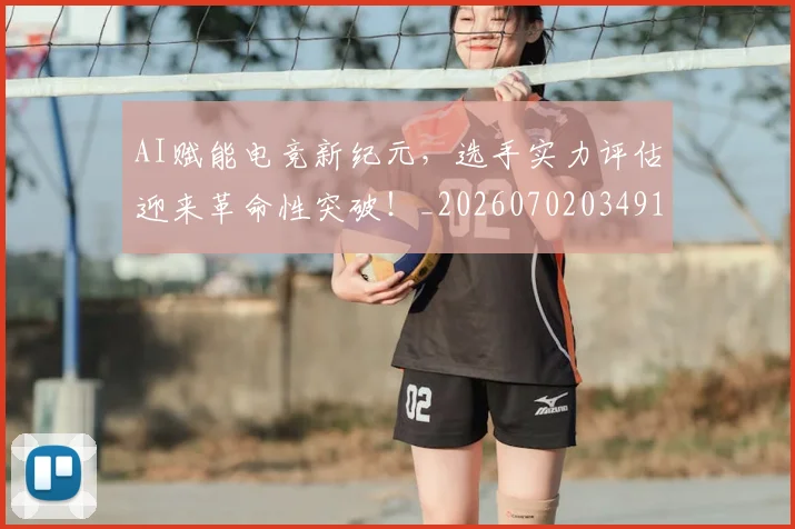 AI赋能电竞新纪元，选手实力评估迎来革命性突破！_20260702034919