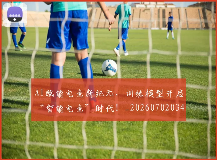 AI赋能电竞新纪元，训练模型开启“智能电竞”时代！_20260702034918