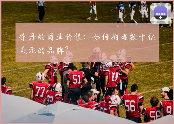 乔丹的商业价值:如何构建数十亿美元的品牌?