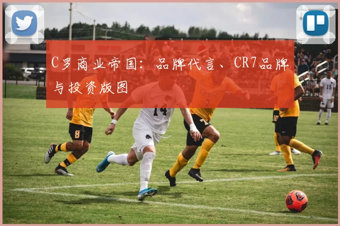 C罗商业帝国：品牌代言、CR7品牌与投资版图