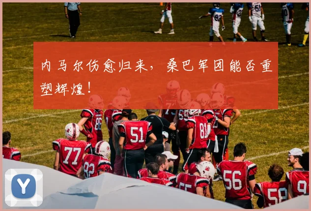 内马尔伤愈归来，桑巴军团能否重塑辉煌！