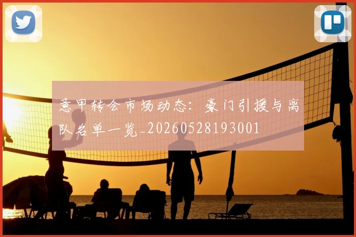 意甲转会市场动态：豪门引援与离队名单一览_20260528193001