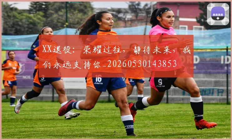 XX退役：荣耀过往，静待未来，我们永远支持你_20260530143853