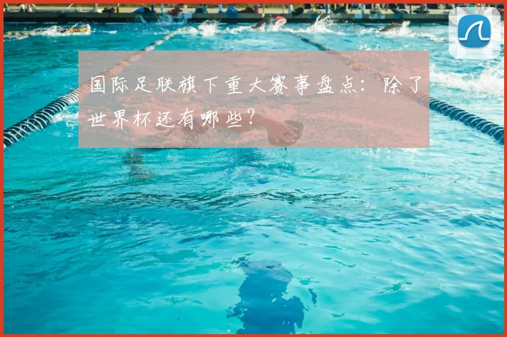 国际足联旗下重大赛事盘点：除了世界杯还有哪些？