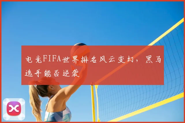 电竞FIFA世界排名风云变幻，黑马选手能否逆袭