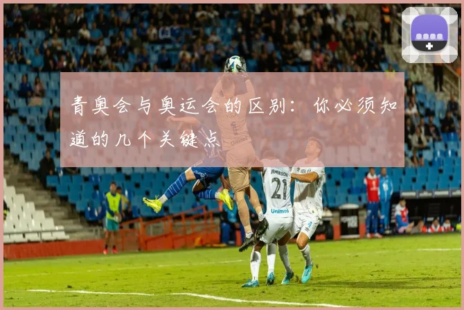 青奥会与奥运会的区别：你必须知道的几个关键点