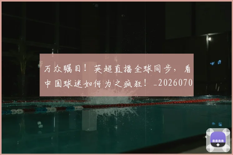 万众瞩目！英超直播全球同步，看中国球迷如何为之疯狂！_20260702173841