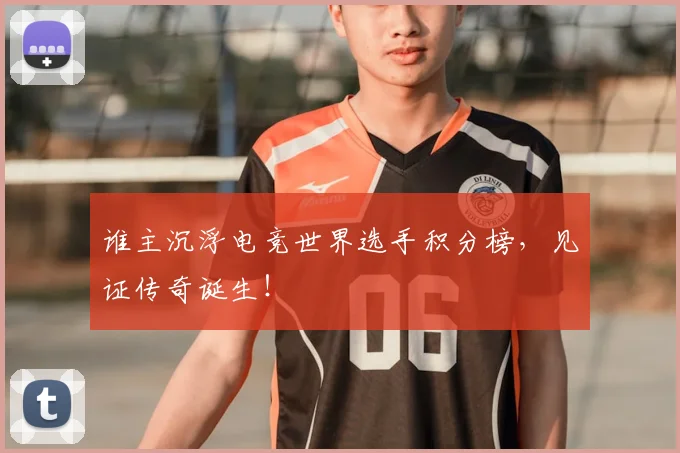 谁主沉浮电竞世界选手积分榜，见证传奇诞生！