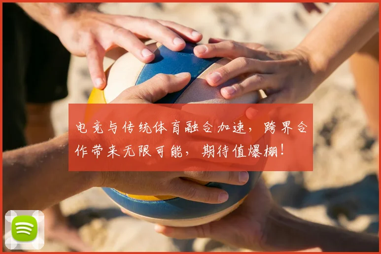 电竞与传统体育融合加速，跨界合作带来无限可能，期待值爆棚！