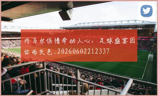内马尔伤情牵动人心，足球盛宴因你而失色_20260602212337