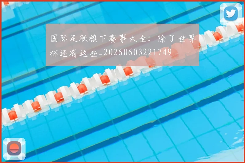 国际足联旗下赛事大全：除了世界杯还有这些_20260603221749