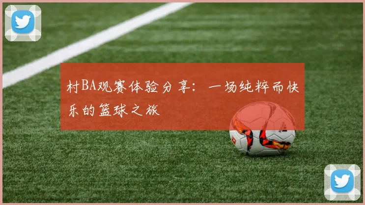 村BA观赛体验分享：一场纯粹而快乐的篮球之旅