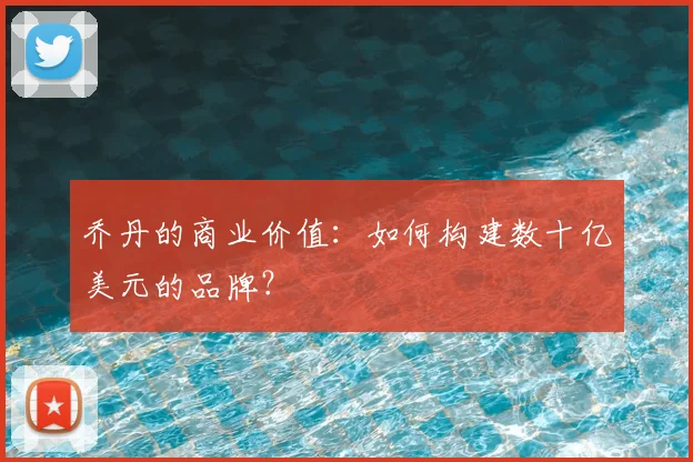 乔丹的商业价值：如何构建数十亿美元的品牌？