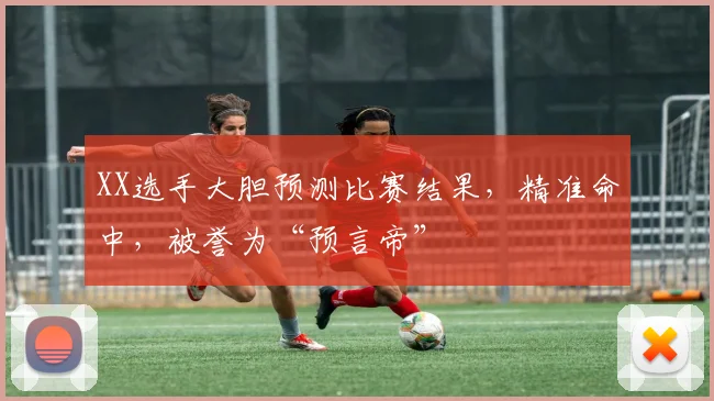 XX选手大胆预测比赛结果，精准命中，被誉为“预言帝”