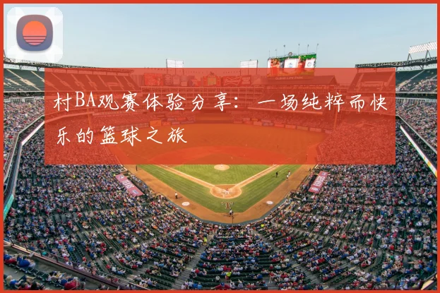 村BA观赛体验分享：一场纯粹而快乐的篮球之旅
