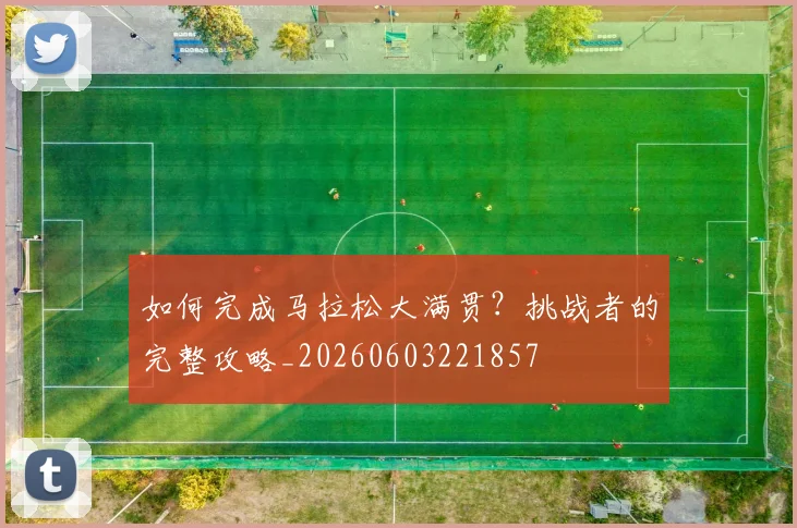 如何完成马拉松大满贯？挑战者的完整攻略_20260603221857