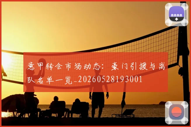 意甲转会市场动态：豪门引援与离队名单一览_20260528193001