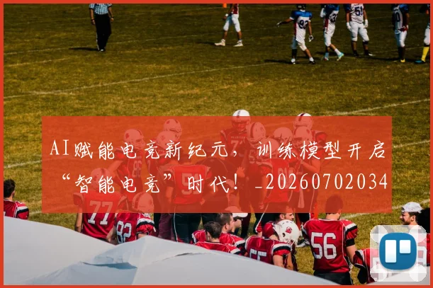 AI赋能电竞新纪元，训练模型开启“智能电竞”时代！_20260702034918
