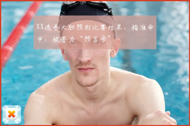 XX选手大胆预测比赛结果，精准命中，被誉为“预言帝”